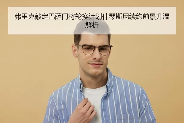 弗里克敲定巴萨门将轮换计划什琴斯尼续约前景升温解析