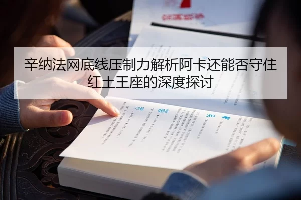 辛纳法网底线压制力解析阿卡还能否守住红土王座的深度探讨