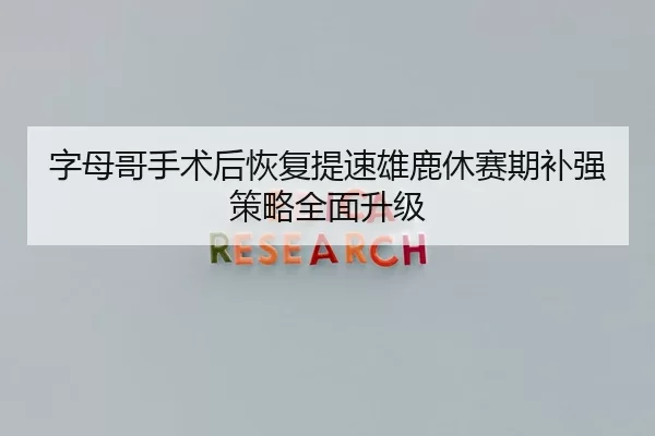 字母哥手术后恢复提速雄鹿休赛期补强策略全面升级