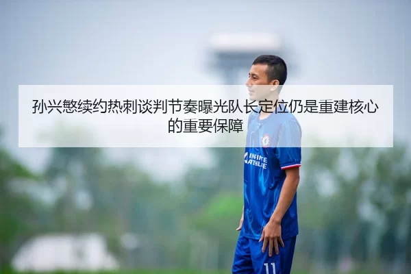 孙兴慜续约热刺谈判节奏曝光队长定位仍是重建核心的重要保障