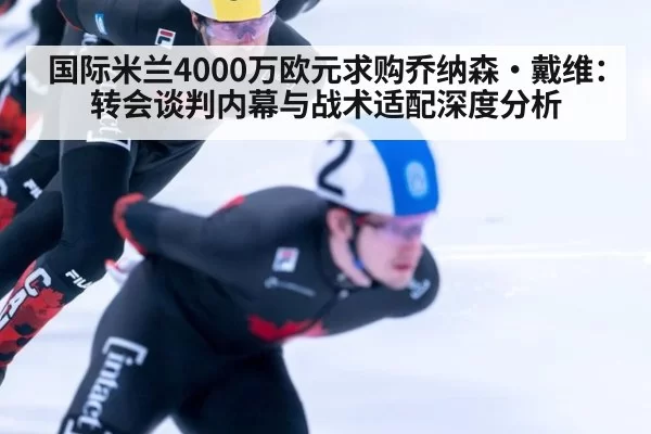 国际米兰4000万欧元求购乔纳森·戴维：转会谈判内幕与战术适配深度分析