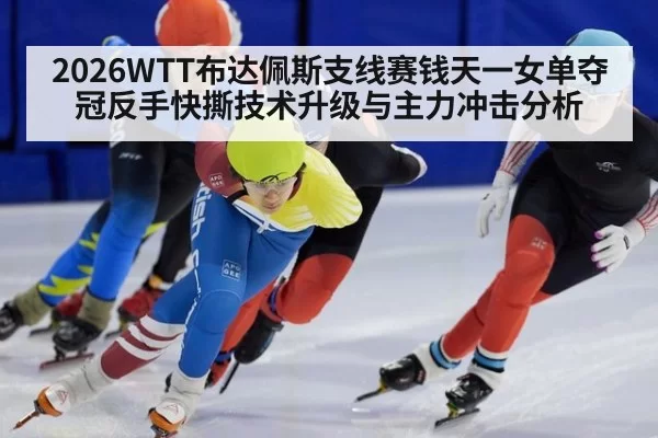 2026WTT布达佩斯支线赛钱天一女单夺冠反手快撕技术升级与主力冲击分析