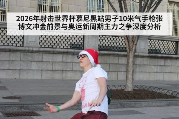 2026年射击世界杯慕尼黑站男子10米气手枪张博文冲金前景与奥运新周期主力之争深度分析
