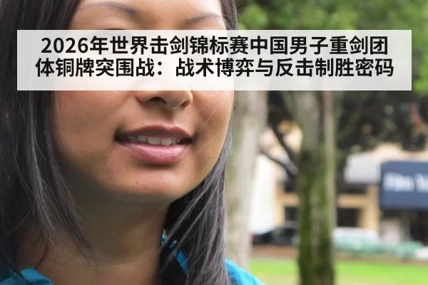 2026年世界击剑锦标赛中国男子重剑团体铜牌突围战：战术博弈与反击制胜密码