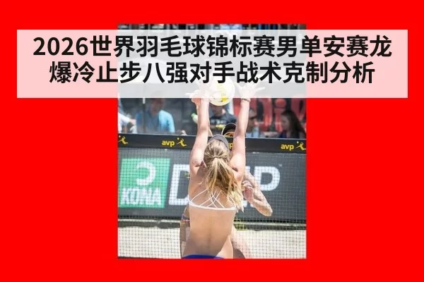 2026世界羽毛球锦标赛男单安赛龙爆冷止步八强对手战术克制分析