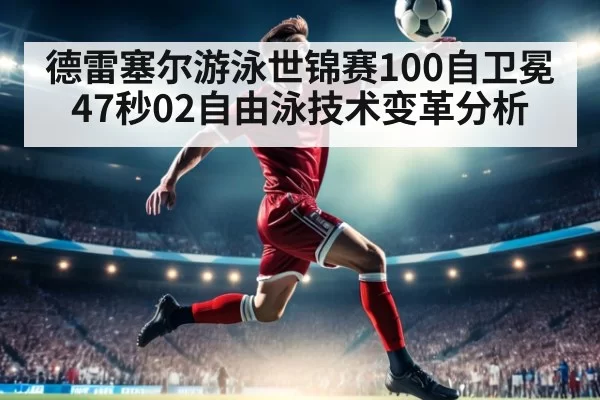 德雷塞尔游泳世锦赛100自卫冕47秒02自由泳技术变革分析