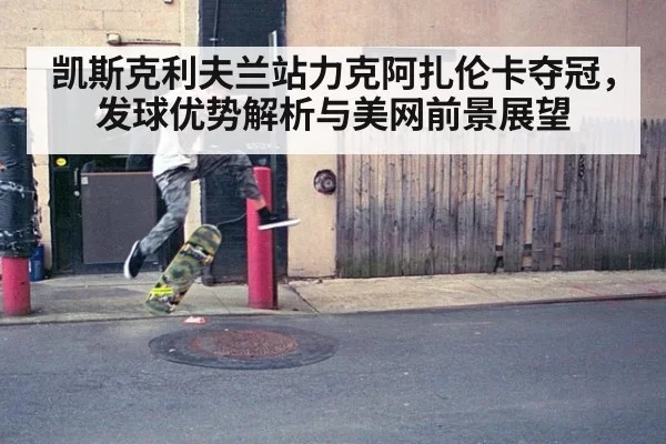 凯斯克利夫兰站力克阿扎伦卡夺冠，发球优势解析与美网前景展望