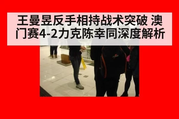 王曼昱反手相持战术突破 澳门赛4-2力克陈幸同深度解析