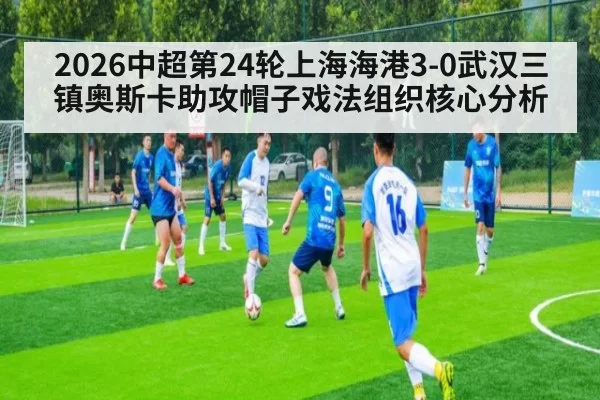 2026中超第24轮上海海港3-0武汉三镇奥斯卡助攻帽子戏法组织核心分析