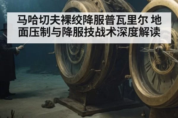 马哈切夫裸绞降服普瓦里尔 地面压制与降服技战术深度解读