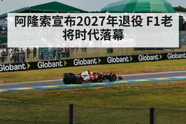 阿隆索宣布2027年退役 F1老将时代落幕