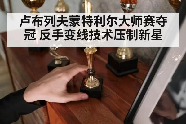 卢布列夫蒙特利尔大师赛夺冠 反手变线技术压制新星