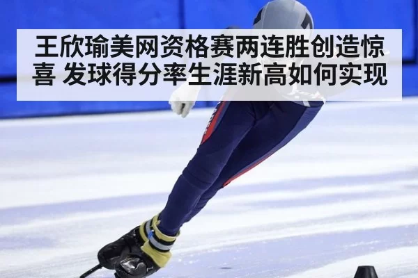 王欣瑜美网资格赛两连胜创造惊喜 发球得分率生涯新高如何实现