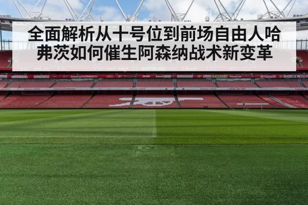 全面解析从十号位到前场自由人哈弗茨如何催生阿森纳战术新变革