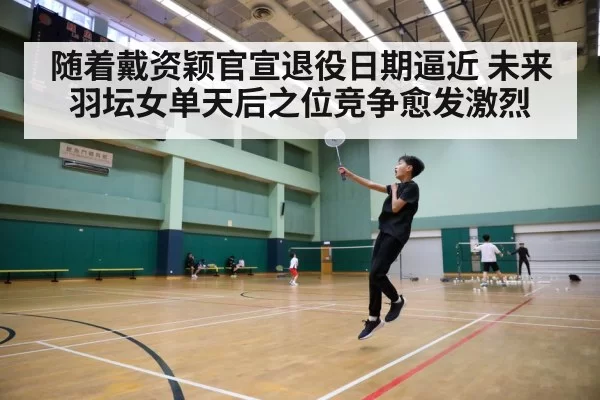 随着戴资颖官宣退役日期逼近 未来羽坛女单天后之位竞争愈发激烈