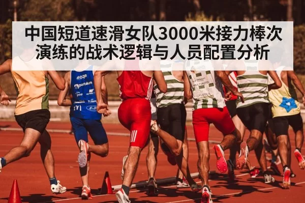 中国短道速滑女队3000米接力棒次演练的战术逻辑与人员配置分析