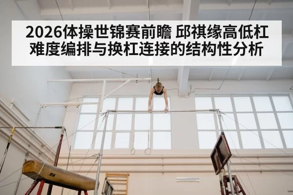 2026体操世锦赛前瞻 邱祺缘高低杠难度编排与换杠连接的结构性分析