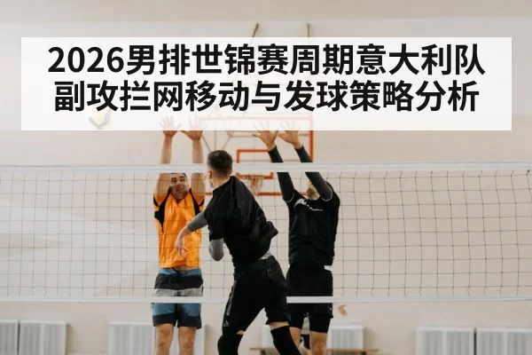 2026男排世锦赛周期意大利队副攻拦网移动与发球策略分析